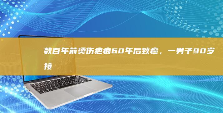 数百年前烫伤疤痕60年后致癌，一男子90岁接受手术