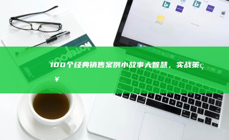 100个经典销售案例：小故事大智慧，实战策略与心得分享