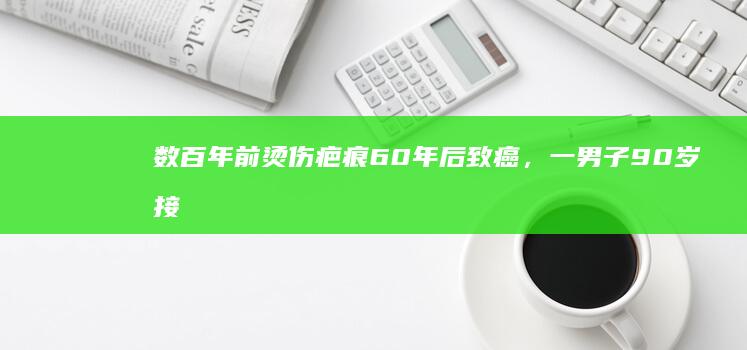 数百年前烫伤疤痕60年后致癌，一男子90岁接受手术